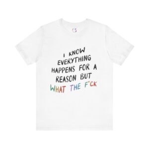 I Know Everything Happens for a Reason But What the F*ck T-Shirt